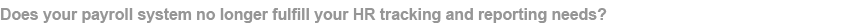 Does your payroll system no longer fulfill your HR tracking and reporting needs?